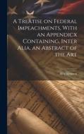 A Treatise on Federal Impeachments, With an Appendicx Containing, Inter Alia, an Abstract of the Art di Alex Simpson edito da LEGARE STREET PR