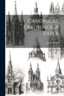 Canonical Obedience, A Paper di James Parker edito da LEGARE STREET PR
