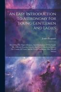 An Easy Introduction To Astronomy For Young Gentlemen And Ladies: Describing The Figure Motions, And Dimensions Of The Earth, The Different Seasons, G di James Ferguson edito da LEGARE STREET PR