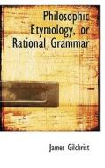 Philosophic Etymology, Or Rational Grammar di James Gilchrist edito da Bibliolife