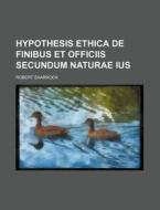 Hypothesis Ethica de Finibus Et Officiis Secundum Naturae Ius di Robert Sharrock edito da Rarebooksclub.com