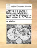 Analysis Of A Course Of Lectures On Natural And Experimental Philosophy, ... Ninth Edition. By A. Walker. di A Walker edito da Gale Ecco, Print Editions