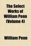 The Select Works Of William Penn Volume di William Penn edito da General Books