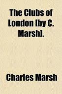 The Clubs Of London [by C. Marsh]. di Charles Marsh edito da General Books