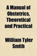 A Manual Of Obstetrics, Theoretical And di William Tyler Smith edito da General Books