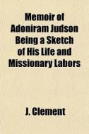 Memoir Of Adoniram Judson Being A Sketch Of His Life And Missionary Labors di J. Clement edito da General Books Llc