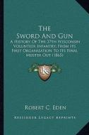 The Sword and Gun: A History of the 37th Wisconsin Volunteer Infantry; From Its First Organization to Its Final Muster Out (1865) di Robert C. Eden edito da Kessinger Publishing