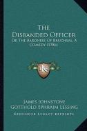 The Disbanded Officer: Or the Baroness of Bruchsal, a Comedy (1786) di James Johnstone, Gotthold Ephraim Lessing edito da Kessinger Publishing