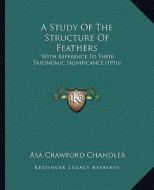 A Study of the Structure of Feathers: With Reference to Their Taxonomic Significance (1916) di Asa Crawford Chandler edito da Kessinger Publishing