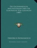 Die Gegenwartigen Anschauungen Uber Die Elektrolyse Von Losungen (1887) di Friedrich Kohlrausch edito da Kessinger Publishing