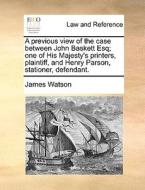 A Previous View Of The Case Between John Baskett Esq; One Of His Majesty's Printers, Plaintiff, And Henry Parson, Stationer, Defendant di James Watson edito da Gale Ecco, Print Editions