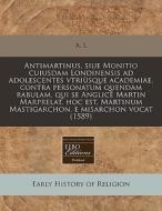 Antimartinus, Siue Monitio Cuiusdam Lond di L. A. L. edito da Proquest, Eebo Editions