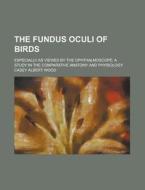 The Fundus Oculi of Birds; Especially as Viewed by the Ophthalmoscope; A Study in the Comparative Anatomy and Physiology di Casey Albert Wood edito da Rarebooksclub.com