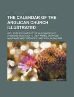 The Calendar of the Anglican Church Illustrated; With Brief Accounts of the Who Saints Have Churches Dedicated to Their Names, or Whose Images Are Mos di Books Group edito da Rarebooksclub.com