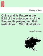 China and its Future in the light of the antecedents of the Empire, its people, and their institutions ... With illustra di James F. Johnston edito da British Library, Historical Print Editions
