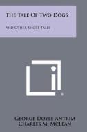 The Tale of Two Dogs: And Other Short Tales di George Doyle Antrim edito da Literary Licensing, LLC