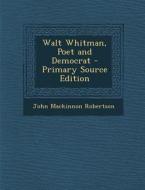 Walt Whitman, Poet and Democrat - Primary Source Edition di John MacKinnon Robertson edito da Nabu Press