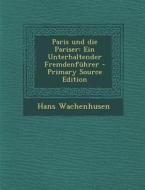 Paris Und Die Pariser: Ein Unterhaltender Fremdenfuhrer - Primary Source Edition di Hans Wachenhusen edito da Nabu Press