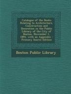 Catalogue of the Books Relating to Architecture, Construction and Decoration in the Public Library of the City of Boston, November 1, 1894, with an Ap edito da Nabu Press