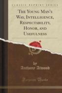 The Young Man\'s Way, Intelligence, Respectability, Honor, And Usefulness (classic Reprint) di Anthony Atwood edito da Forgotten Books
