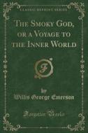 The Smoky God, Or A Voyage To The Inner World (classic Reprint) di Willis George Emerson edito da Forgotten Books