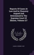 Reports Of Cases At Law And In Chancery Argued And Determined In The Supreme Court Of Illinois, Volume 117 di Illinois Supreme Court edito da Palala Press