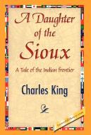 A Daughter of the Sioux di King Charles King, Charles King edito da 1st World Library - Literary Society