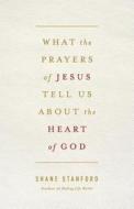What the Prayers of Jesus Tell Us about the Heart of God di Shane Stanford edito da Abingdon Press