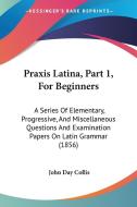 Praxis Latina, Part 1, For Beginners di John Day Collis edito da Kessinger Publishing Co