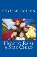 How to Raise a Star Child di Phoebe Lauren edito da Createspace