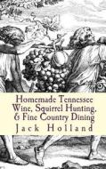 Homemade Tennessee Wine, Squirrel Hunting, & Fine Country Dining di Jack Holland edito da Createspace