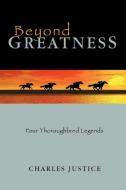 Beyond Greatness: Four Thoroughbred Legends di Charles Justice edito da AUTHORHOUSE