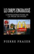 Le Corps Engraisse: L'Infrastructure de La Prise de Poids di Pierre Fraser edito da Createspace