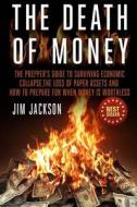 The Death of Money: The Prepper's Guide to Surviving Economic Collapse, the Loss of Paper Assets and How to Prepare When Money Is Worthles di Jim Jackson edito da Createspace