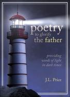 Poetry to Glorify the Father: Providing Words of Light in Dark Times di J. L. Price edito da Tate Publishing & Enterprises