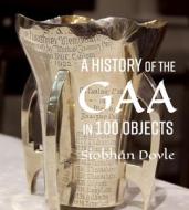 A History Of The GAA In 100 Objects di Siobhan Doyle edito da Merrion Press