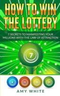 How to Win the Lottery: 7 Secrets to Manifesting Your Millions with the Law of Attraction di Amy White edito da Createspace Independent Publishing Platform