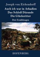 Auch ich war in Arkadien / Das Schloß Dürande / Die Glücksritter di Joseph Von Eichendorff edito da Hofenberg