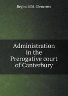 Administration In The Prerogative Court Of Canterbury di Reginald M Glencross edito da Book On Demand Ltd.