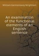 An Examination Of The Functional Elements Of An English Sentence di William Garmonsway Wrightson edito da Book On Demand Ltd.