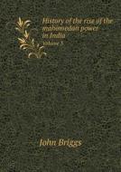 History Of The Rise Of The Mahomedan Power In India Volume 3 di John Briggs, Mahomed Kasim Ferishta edito da Book On Demand Ltd.
