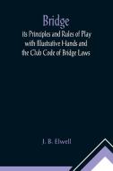 Bridge; its Principles and Rules of Play with Illustrative Hands and the Club Code of Bridge Laws di J. B. Elwell edito da Alpha Editions