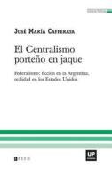 El Centralismo Porteno En Jaque: Federalismo: Ficcion En La Argentina, Realidad En Los Estados Unidos di Jose Maria Cafferata edito da Teseo