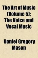 The Art Of Music (volume 5); The Voice And Vocal Music di Daniel Gregory Mason edito da General Books Llc