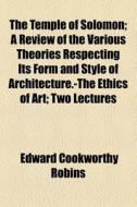 The Temple Of Solomon; A Review Of The Various Theories Respecting Its Form And Style Of Architecture.-the Ethics Of Art Two Lectures di Edward Cookworthy Robins edito da General Books Llc