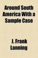Around South America With A Sample Case di J. Frank Lanning edito da General Books Llc