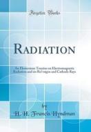 Radiation: An Elementary Treatise on Electromagnetic Radiation and on Rontgen and Cathode Rays (Classic Reprint) di H. H. Francis Hyndman edito da Forgotten Books