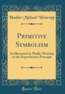 Primitive Symbolism: As Illustrated in Phallic Worship or the Reproductive Principle (Classic Reprint) di Hodder Michael Westropp edito da Forgotten Books