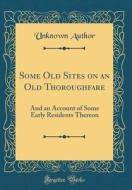 Some Old Sites on an Old Thoroughfare: And an Account of Some Early Residents Thereon (Classic Reprint) di Unknown Author edito da Forgotten Books