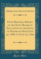 Fifth Biennial Report of the State Board of Education of the State of Michigan from June 30, 1888, to June 30, 1890 (Classic Reprint) di Michigan State Board of Education edito da Forgotten Books